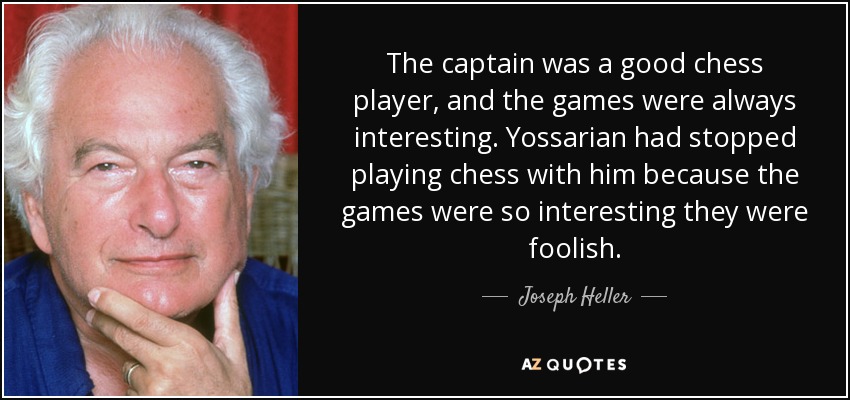 The captain was a good chess player, and the games were always interesting. Yossarian had stopped playing chess with him because the games were so interesting they were foolish. - Joseph Heller