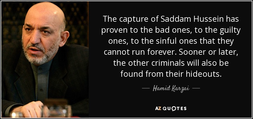 The capture of Saddam Hussein has proven to the bad ones, to the guilty ones, to the sinful ones that they cannot run forever. Sooner or later, the other criminals will also be found from their hideouts. - Hamid Karzai