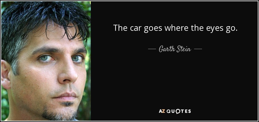 The car goes where the eyes go. - Garth Stein