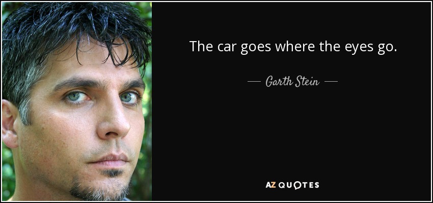 The car goes where the eyes go. - Garth Stein