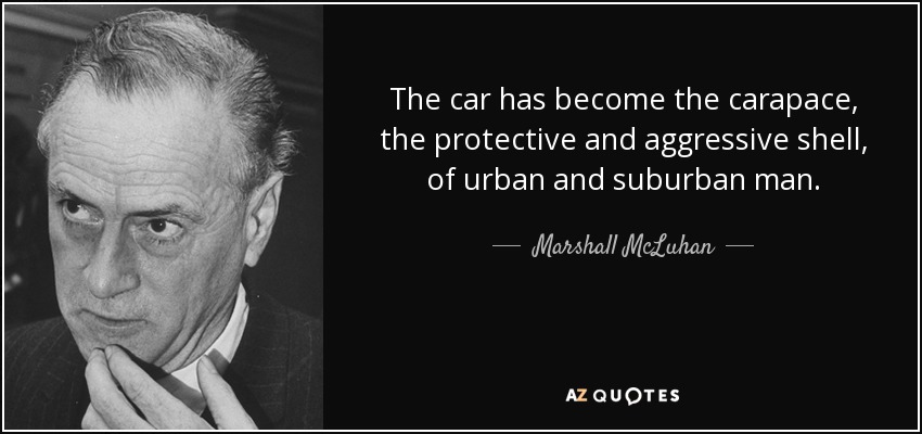 The car has become the carapace, the protective and aggressive shell, of urban and suburban man. - Marshall McLuhan