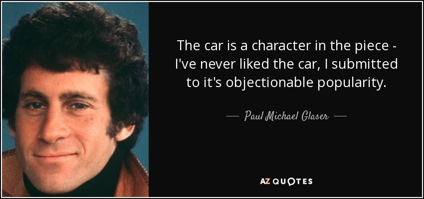 The car is a character in the piece - I've never liked the car, I submitted to it's objectionable popularity. - Paul Michael Glaser
