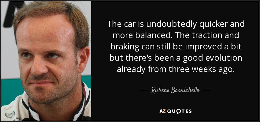 The car is undoubtedly quicker and more balanced. The traction and braking can still be improved a bit but there's been a good evolution already from three weeks ago. - Rubens Barrichello