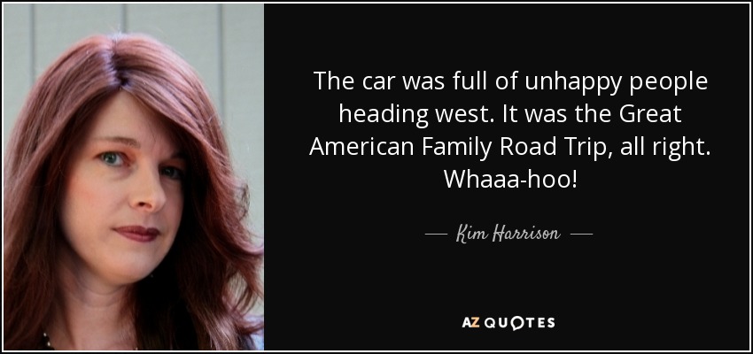 The car was full of unhappy people heading west. It was the Great American Family Road Trip, all right. Whaaa-hoo! - Kim Harrison