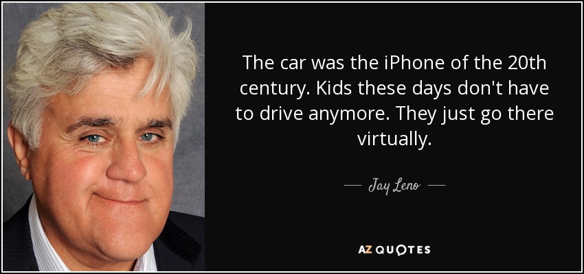The car was the iPhone of the 20th century. Kids these days don't have to drive anymore. They just go there virtually. - Jay Leno