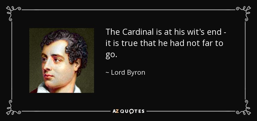 The Cardinal is at his wit's end - it is true that he had not far to go. - Lord Byron