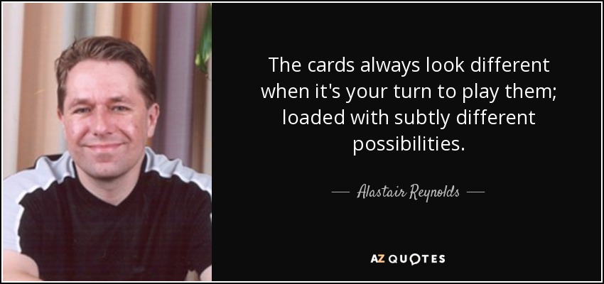 The cards always look different when it's your turn to play them; loaded with subtly different possibilities. - Alastair Reynolds