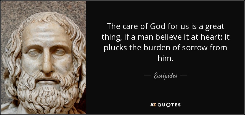 The care of God for us is a great thing, if a man believe it at heart: it plucks the burden of sorrow from him. - Euripides