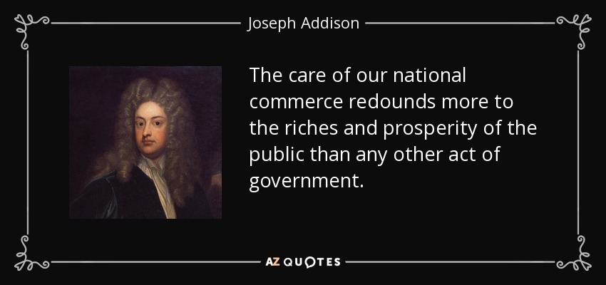 The care of our national commerce redounds more to the riches and prosperity of the public than any other act of government. - Joseph Addison