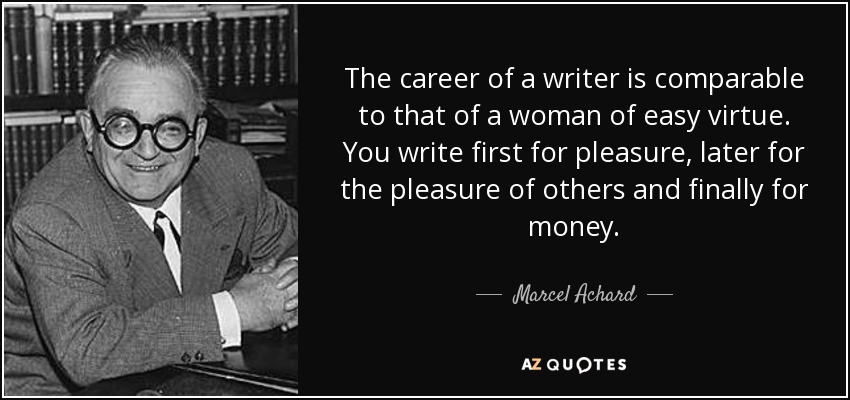 The career of a writer is comparable to that of a woman of easy virtue. You write first for pleasure, later for the pleasure of others and finally for money. - Marcel Achard