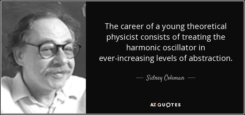 The career of a young theoretical physicist consists of treating the harmonic oscillator in ever-increasing levels of abstraction. - Sidney Coleman