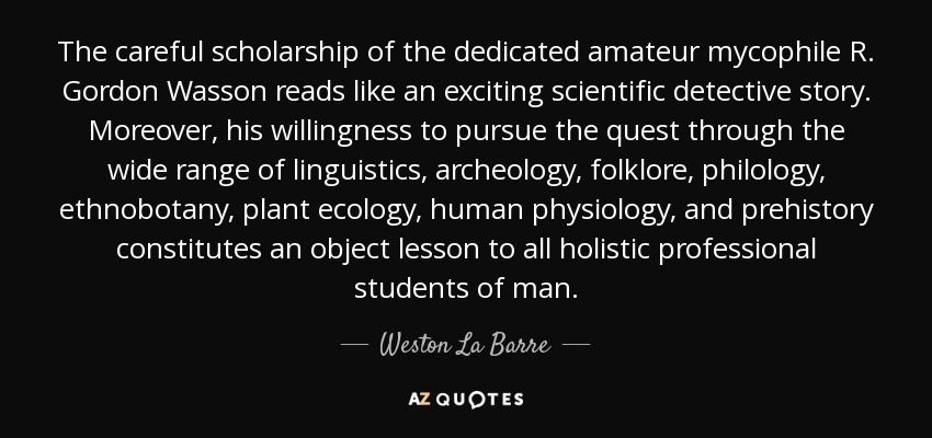 The careful scholarship of the dedicated amateur mycophile R. Gordon Wasson reads like an exciting scientific detective story. Moreover, his willingness to pursue the quest through the wide range of linguistics, archeology, folklore, philology, ethnobotany, plant ecology, human physiology, and prehistory constitutes an object lesson to all holistic professional students of man. - Weston La Barre