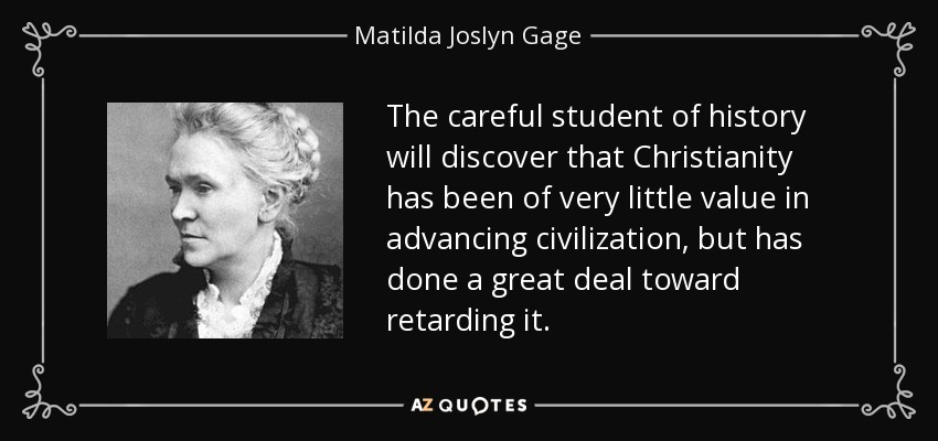 The careful student of history will discover that Christianity has been of very little value in advancing civilization, but has done a great deal toward retarding it. - Matilda Joslyn Gage