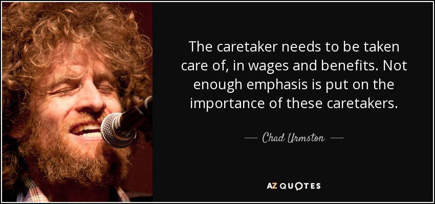 The caretaker needs to be taken care of, in wages and benefits. Not enough emphasis is put on the importance of these caretakers. - Chad Urmston