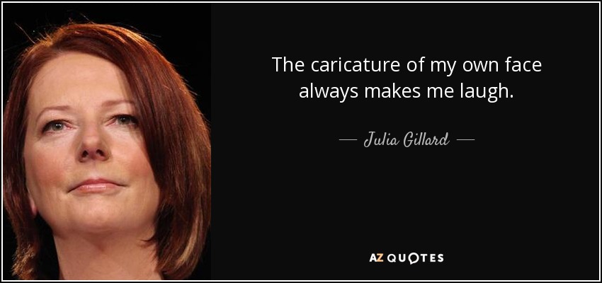 The caricature of my own face always makes me laugh. - Julia Gillard