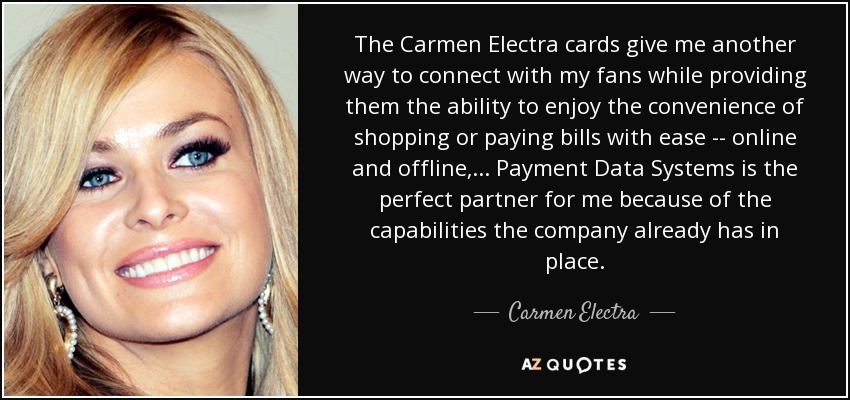 The Carmen Electra cards give me another way to connect with my fans while providing them the ability to enjoy the convenience of shopping or paying bills with ease -- online and offline, ... Payment Data Systems is the perfect partner for me because of the capabilities the company already has in place. - Carmen Electra