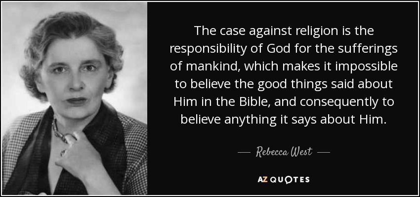 The case against religion is the responsibility of God for the sufferings of mankind, which makes it impossible to believe the good things said about Him in the Bible, and consequently to believe anything it says about Him. - Rebecca West