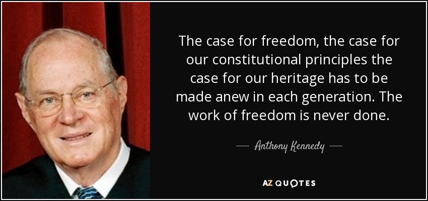 The case for freedom, the case for our constitutional principles the case for our heritage has to be made anew in each generation. The work of freedom is never done. - Anthony Kennedy