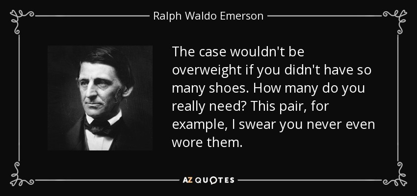 The case wouldn't be overweight if you didn't have so many shoes. How many do you really need? This pair, for example, I swear you never even wore them. - Ralph Waldo Emerson
