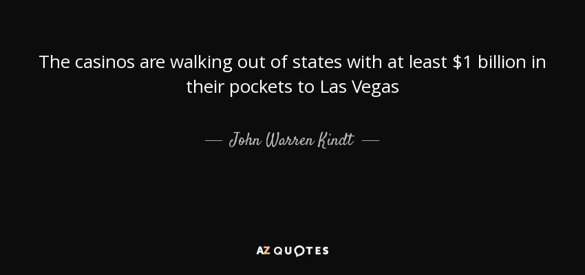 The casinos are walking out of states with at least $1 billion in their pockets to Las Vegas - John Warren Kindt