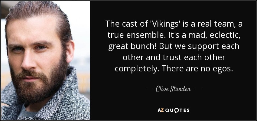 The cast of 'Vikings' is a real team, a true ensemble. It's a mad, eclectic, great bunch! But we support each other and trust each other completely. There are no egos. - Clive Standen