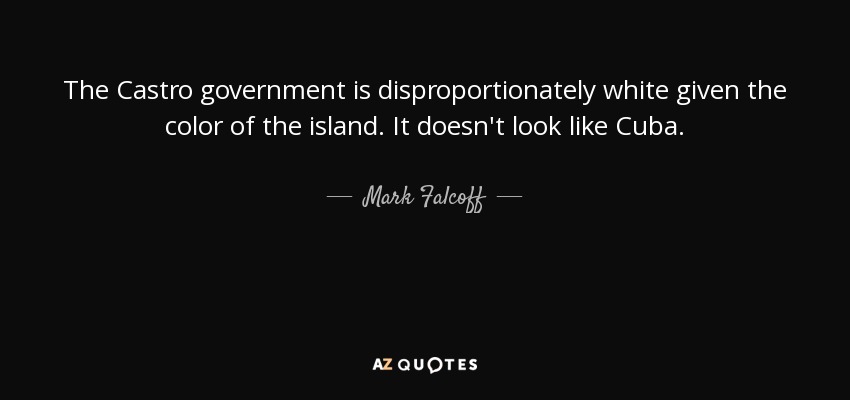 The Castro government is disproportionately white given the color of the island. It doesn't look like Cuba. - Mark Falcoff