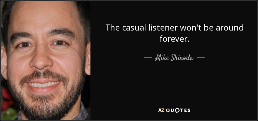 The casual listener won't be around forever. - Mike Shinoda