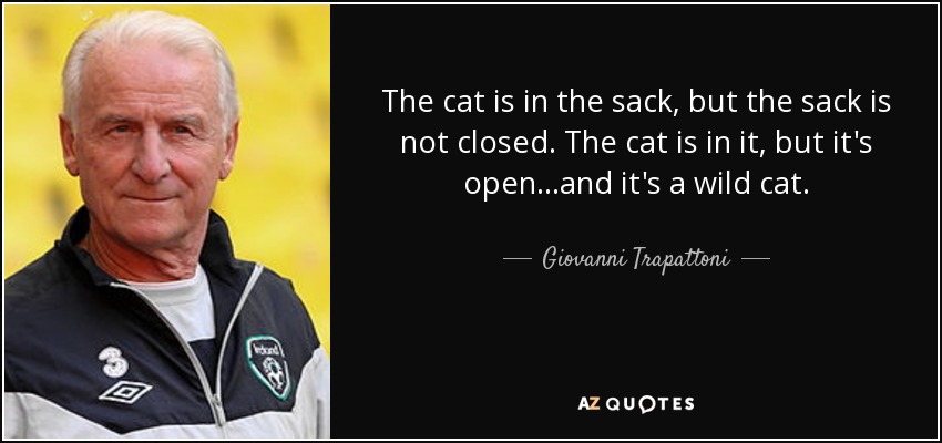 The cat is in the sack, but the sack is not closed. The cat is in it, but it's open...and it's a wild cat. - Giovanni Trapattoni