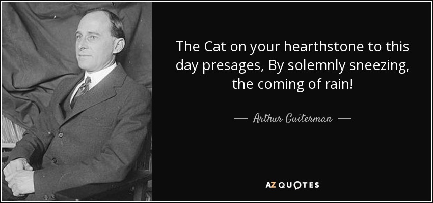 The Cat on your hearthstone to this day presages, By solemnly sneezing, the coming of rain! - Arthur Guiterman