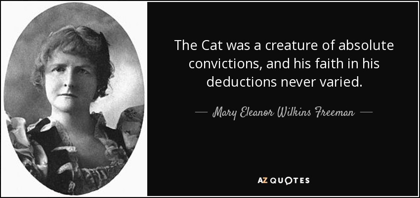 The Cat was a creature of absolute convictions, and his faith in his deductions never varied. - Mary Eleanor Wilkins Freeman