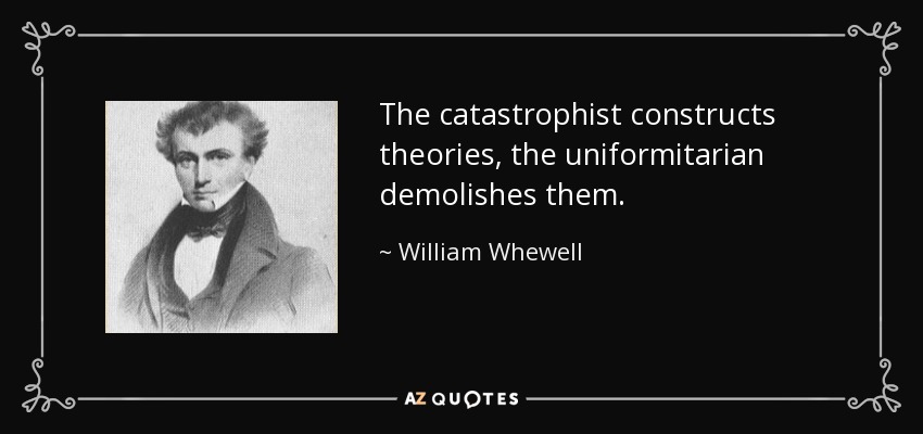 The catastrophist constructs theories, the uniformitarian demolishes them. - William Whewell