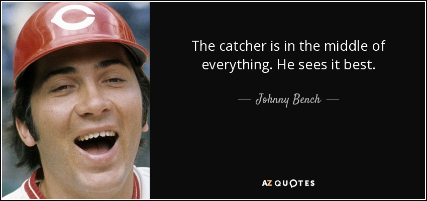 The catcher is in the middle of everything. He sees it best. - Johnny Bench
