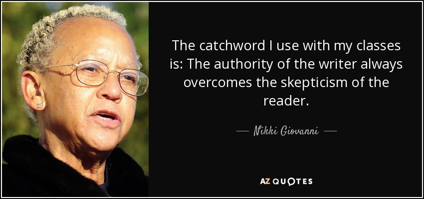 The catchword I use with my classes is: The authority of the writer always overcomes the skepticism of the reader. - Nikki Giovanni
