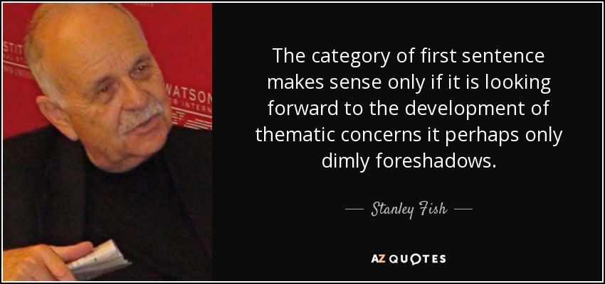 The category of first sentence makes sense only if it is looking forward to the development of thematic concerns it perhaps only dimly foreshadows. - Stanley Fish
