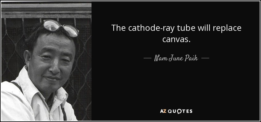 The cathode-ray tube will replace canvas. - Nam June Paik