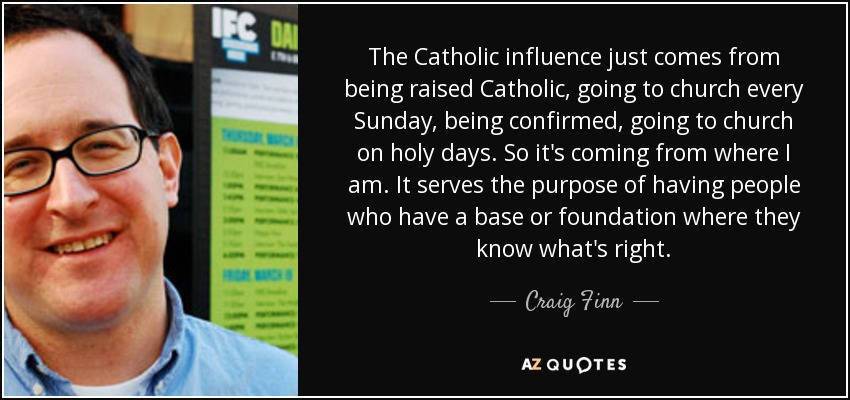 The Catholic influence just comes from being raised Catholic, going to church every Sunday, being confirmed, going to church on holy days. So it's coming from where I am. It serves the purpose of having people who have a base or foundation where they know what's right. - Craig Finn