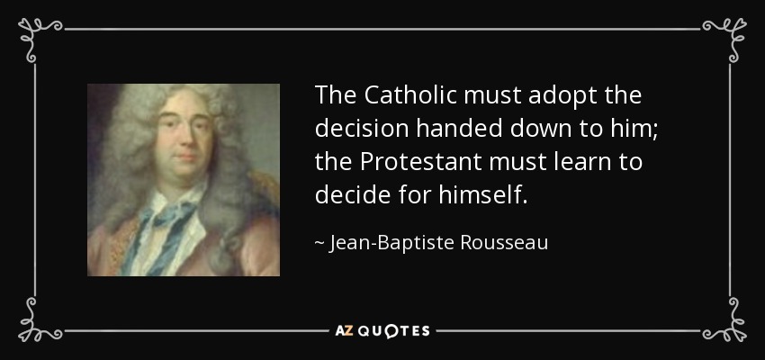 The Catholic must adopt the decision handed down to him; the Protestant must learn to decide for himself. - Jean-Baptiste Rousseau
