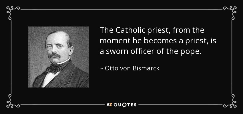 The Catholic priest, from the moment he becomes a priest, is a sworn officer of the pope. - Otto von Bismarck
