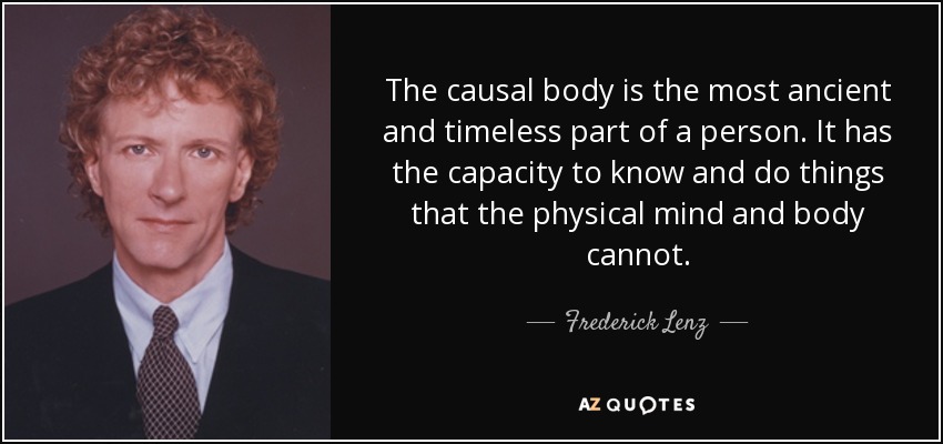 The causal body is the most ancient and timeless part of a person. It has the capacity to know and do things that the physical mind and body cannot. - Frederick Lenz
