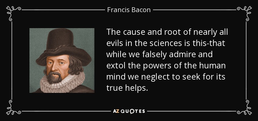 The cause and root of nearly all evils in the sciences is this-that while we falsely admire and extol the powers of the human mind we neglect to seek for its true helps. - Francis Bacon