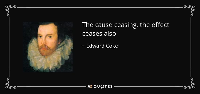 The cause ceasing, the effect ceases also - Edward Coke