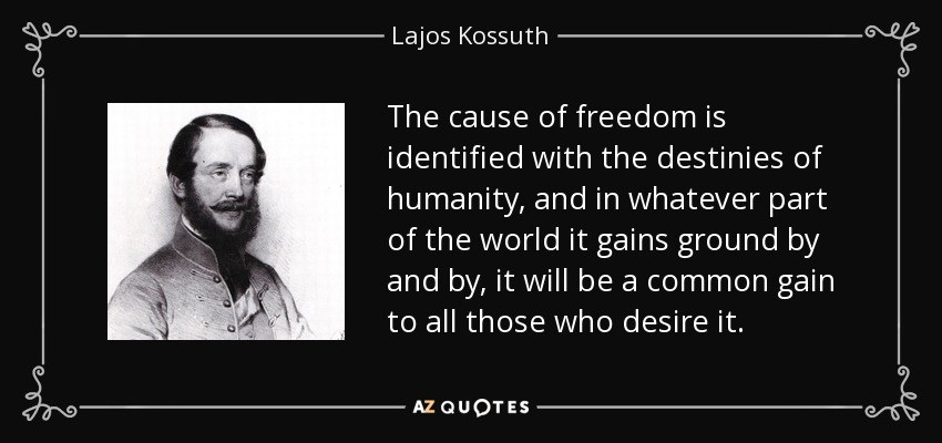 The cause of freedom is identified with the destinies of humanity, and in whatever part of the world it gains ground by and by, it will be a common gain to all those who desire it. - Lajos Kossuth