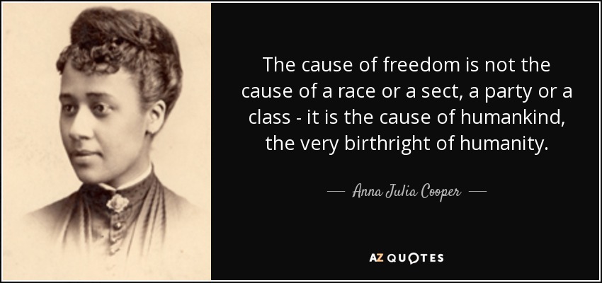 The cause of freedom is not the cause of a race or a sect, a party or a class - it is the cause of humankind, the very birthright of humanity. - Anna Julia Cooper