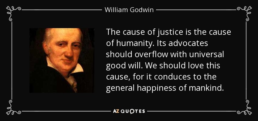 The cause of justice is the cause of humanity. Its advocates should overflow with universal good will. We should love this cause, for it conduces to the general happiness of mankind. - William Godwin