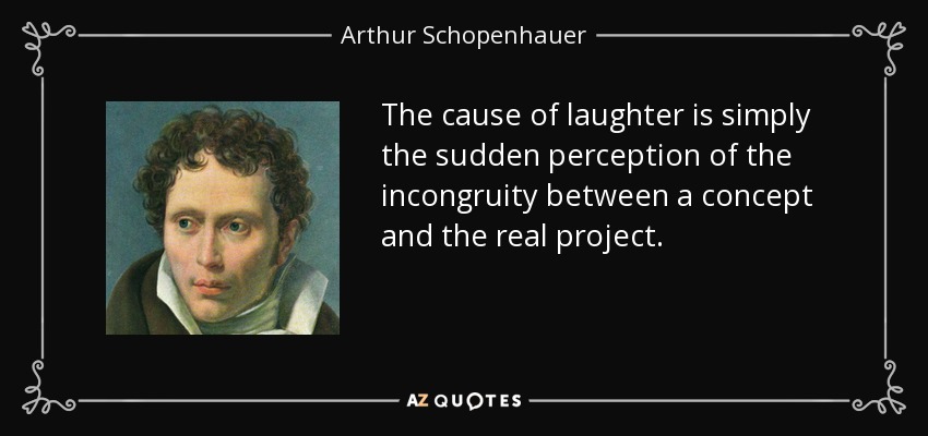 The cause of laughter is simply the sudden perception of the incongruity between a concept and the real project. - Arthur Schopenhauer