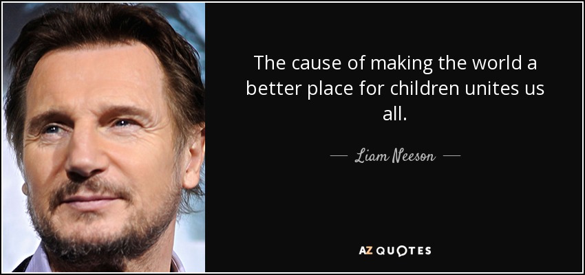 The cause of making the world a better place for children unites us all. - Liam Neeson
