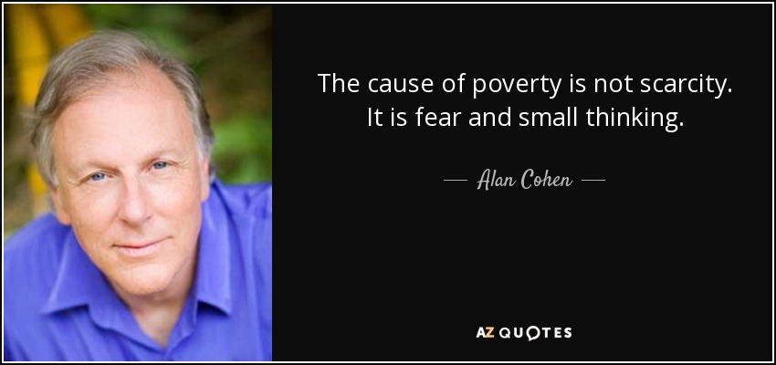 The cause of poverty is not scarcity. It is fear and small thinking. - Alan Cohen