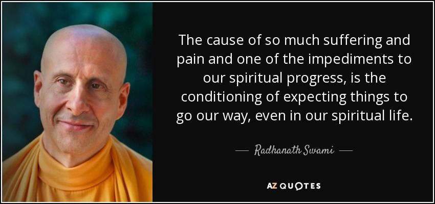 The cause of so much suffering and pain and one of the impediments to our spiritual progress, is the conditioning of expecting things to go our way, even in our spiritual life. - Radhanath Swami