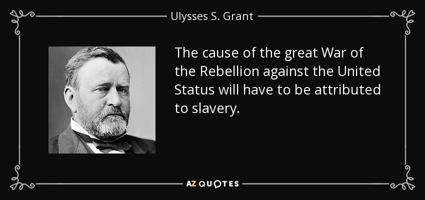 The cause of the great War of the Rebellion against the United Status will have to be attributed to slavery. - Ulysses S. Grant