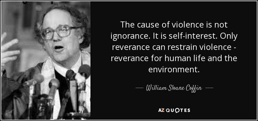 The cause of violence is not ignorance. It is self-interest. Only reverance can restrain violence - reverance for human life and the environment. - William Sloane Coffin